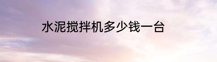 水泥搅拌机多少钱一台