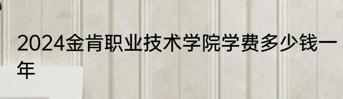 2024金肯职业技术学院学费多少钱一年