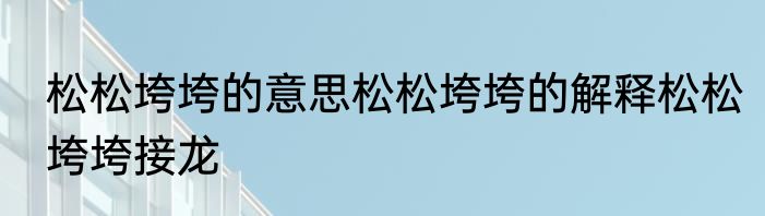松松垮垮的意思松松垮垮的解释松松垮垮接龙