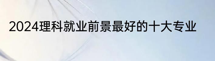 2024理科就业前景最好的十大专业