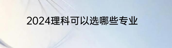 2024理科可以选哪些专业