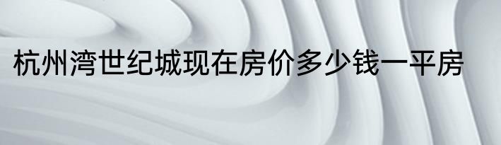杭州湾世纪城现在房价多少钱一平房