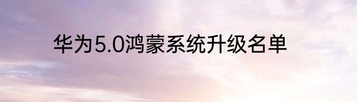 华为5.0鸿蒙系统升级名单