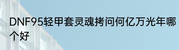 DNF95轻甲套灵魂拷问何亿万光年哪个好