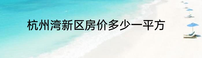 杭州湾新区房价多少一平方