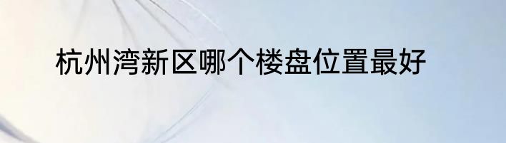 杭州湾新区哪个楼盘位置最好