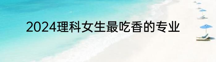 2024理科女生最吃香的专业