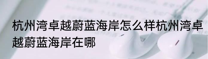杭州湾卓越蔚蓝海岸怎么样杭州湾卓越蔚蓝海岸在哪