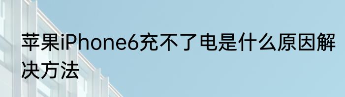 苹果iPhone6充不了电是什么原因解决方法
