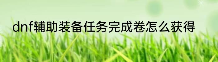 dnf辅助装备任务完成卷怎么获得