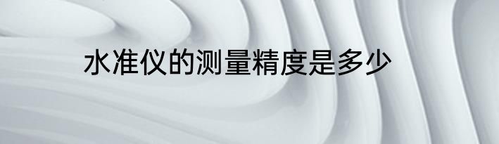 水准仪的测量精度是多少
