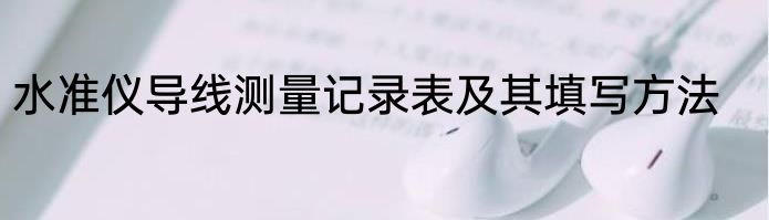 水准仪导线测量记录表及其填写方法
