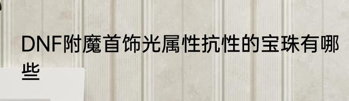 DNF附魔首饰光属性抗性的宝珠有哪些