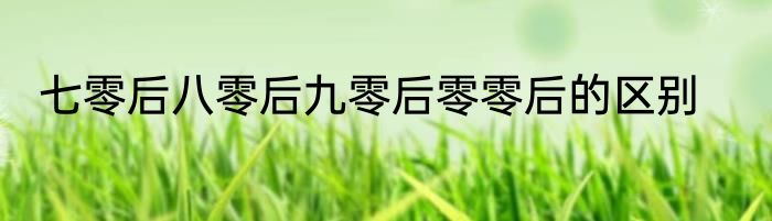 七零后八零后九零后零零后的区别