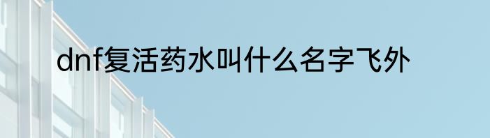 dnf复活药水叫什么名字飞外