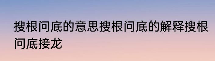 搜根问底的意思搜根问底的解释搜根问底接龙