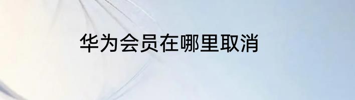 华为会员在哪里取消