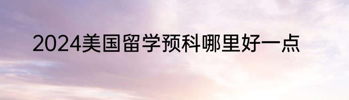 2024美国留学预科哪里好一点