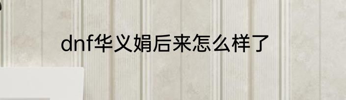 dnf华义娟后来怎么样了