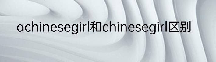 achinesegirl和chinesegirl区别