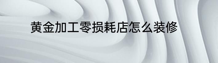 黄金加工零损耗店怎么装修