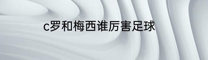 c罗和梅西谁厉害足球