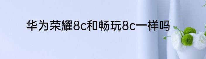 华为荣耀8c和畅玩8c一样吗