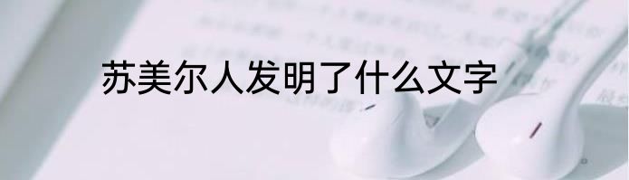 苏美尔人发明了什么文字