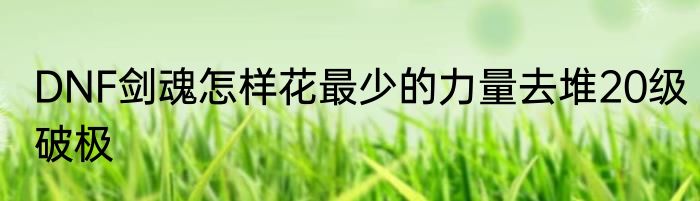 DNF剑魂怎样花最少的力量去堆20级破极