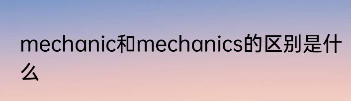 mechanic和mechanics的区别是什么