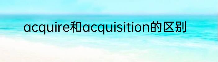 acquire和acquisition的区别