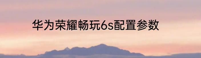 华为荣耀畅玩6s配置参数