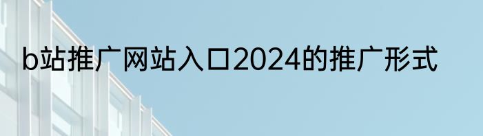 b站推广网站入口2024的推广形式