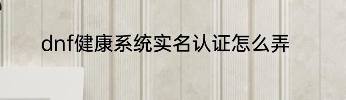 dnf健康系统实名认证怎么弄