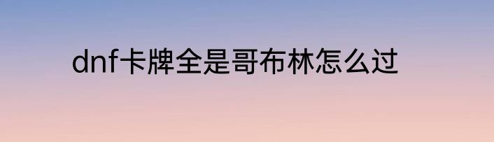 dnf卡牌全是哥布林怎么过