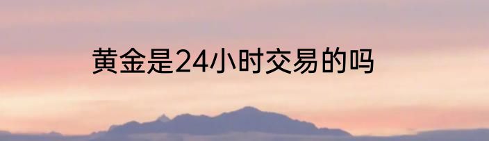 黄金是24小时交易的吗