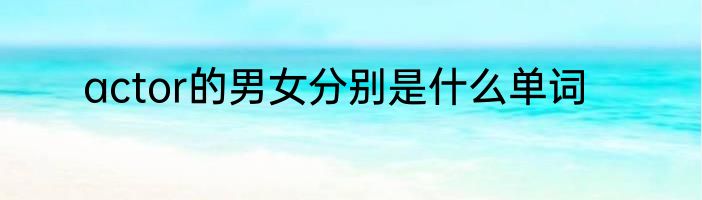 actor的男女分别是什么单词