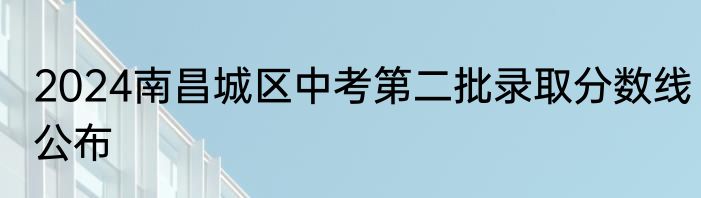 2024南昌城区中考第二批录取分数线公布