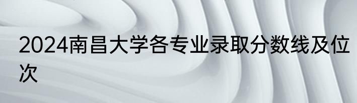 2024南昌大学各专业录取分数线及位次