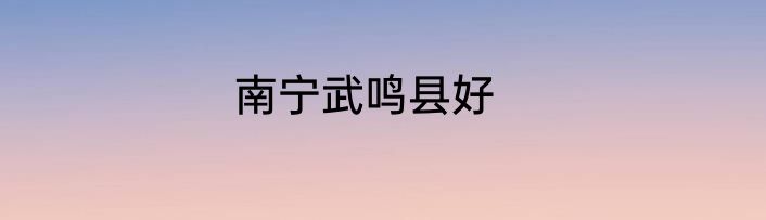 南宁武鸣县好