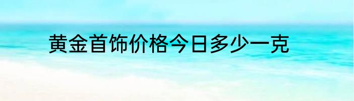 黄金首饰价格今日多少一克