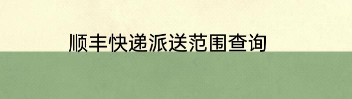 顺丰快递派送范围查询
