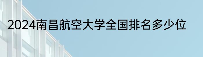 2024南昌航空大学全国排名多少位
