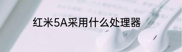 红米5A采用什么处理器