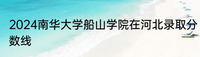 2024南华大学船山学院在河北录取分数线