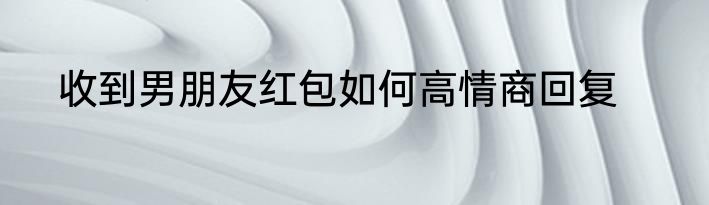 收到男朋友红包如何高情商回复