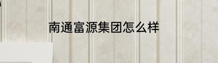 南通富源集团怎么样