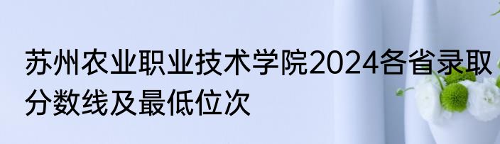 苏州农业职业技术学院2024各省录取分数线及最低位次