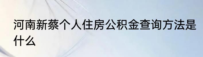 河南新蔡个人住房公积金查询方法是什么