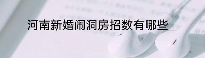 河南新婚闹洞房招数有哪些